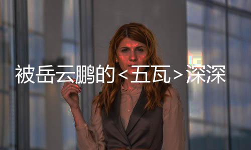 被岳云鹏的<五瓦>深深触动