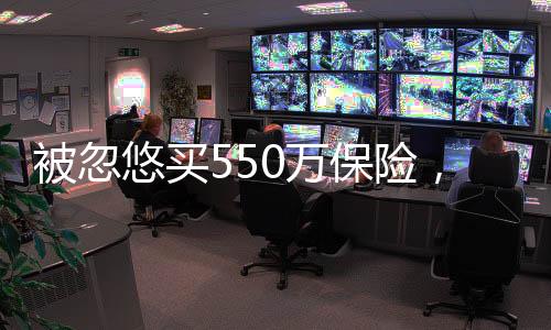 被忽悠买550万保险，消费者需警惕保险陷阱