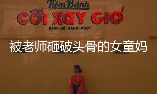 被老师砸破头骨的女童妈妈生四胎背后的故事