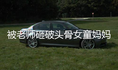 被老师砸破头骨女童妈妈生四胎，事件回顾与深度解析