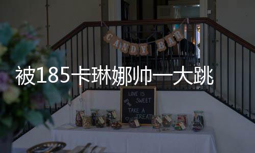 被185卡琳娜帅一大跳——一场意料之外的美貌与魅力之旅
