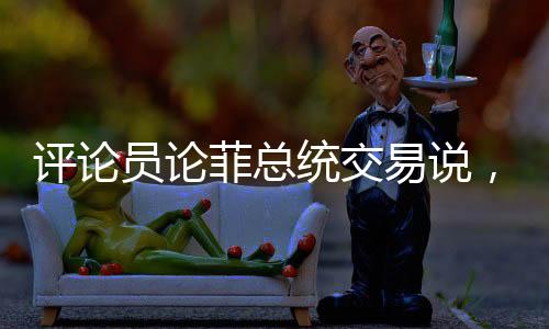 评论员论菲总统交易说，一场荒诞的闹剧