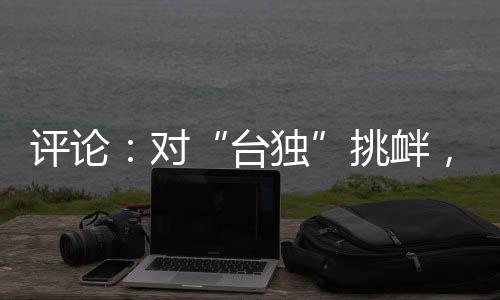 评论：对“台独”挑衅，半步不退让