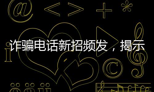 诈骗电话新招频发，揭示骗子坑人伎俩