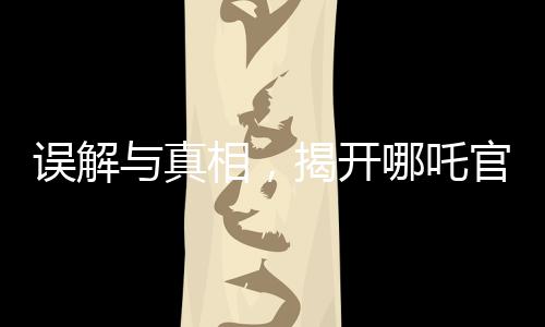 误解与真相，揭开哪吒官方账号错被错认为是营销号的背后故事
