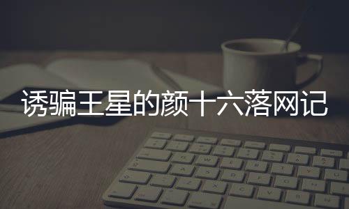 诱骗王星的颜十六落网记