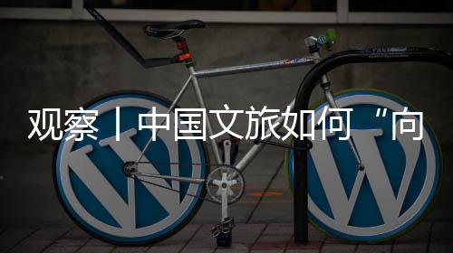观察丨中国文旅如何“向新而生”？