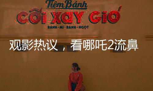 观影热议，看哪吒2流鼻血，男子称必须二刷