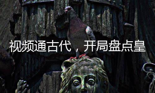 视频通古代，开局盘点皇帝们死法