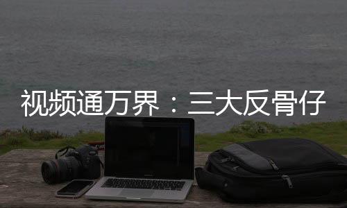 视频通万界：三大反骨仔大闹天空