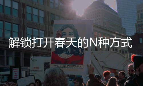 解锁打开春天的N种方式，探寻生机盎然的多元体验