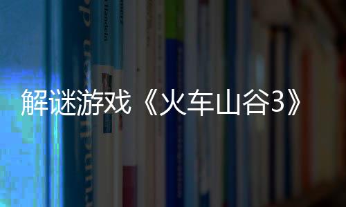 解谜游戏《火车山谷3》Steam页面 发售日待定