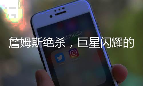 詹姆斯绝杀，巨星闪耀的时刻