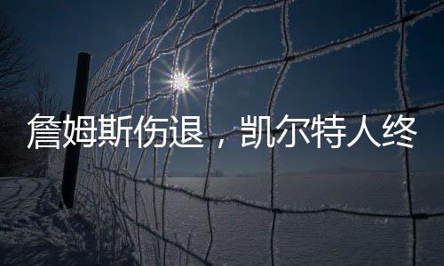 詹姆斯伤退，凯尔特人终结湖人八连胜——东西争霸再现转折
