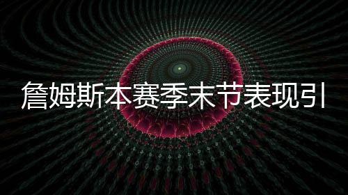 詹姆斯本赛季末节表现引领球队走向胜利之路