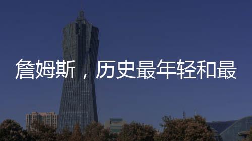 詹姆斯，历史最年轻和最老的40+先生——篮球传奇的辉煌篇章