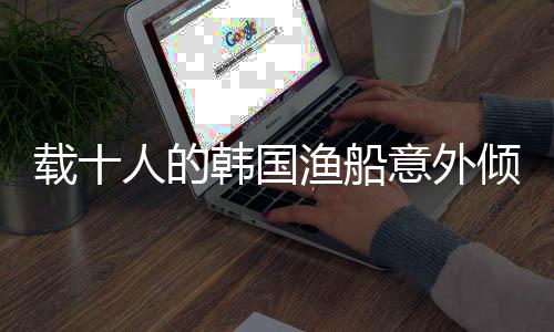载十人的韩国渔船意外倾覆事件揭秘