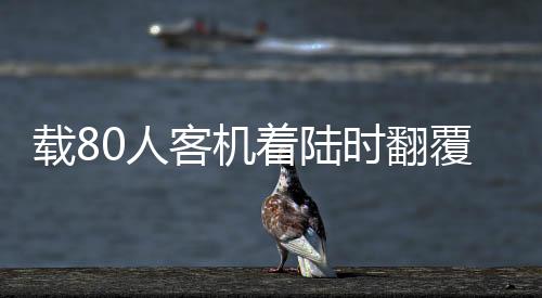 载80人客机着陆时翻覆，紧急救援展开，事件震撼全球！