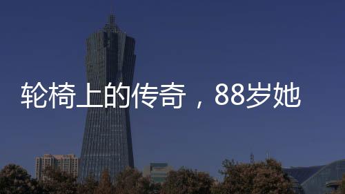 轮椅上的传奇，88岁她再次闪耀春晚舞台