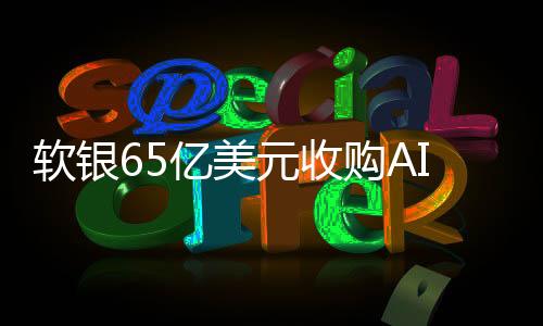 软银65亿美元收购AI芯片设计公司Ampere 全现金交易