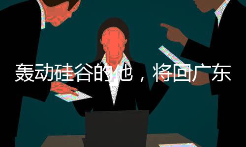 轰动硅谷的他，将回广东过年
