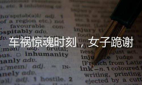 车祸惊魂时刻，女子跪谢爱车护主之恩
