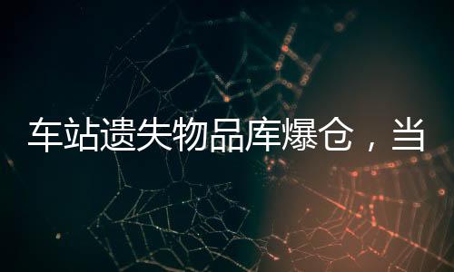 车站遗失物品库爆仓，当地紧急采取措施应对处理难问题