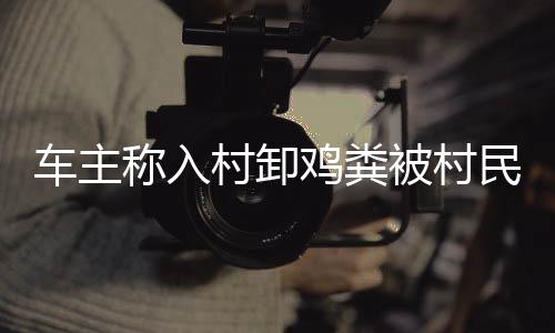 车主称入村卸鸡粪被村民强索五千元事件，细节解析与社会反思