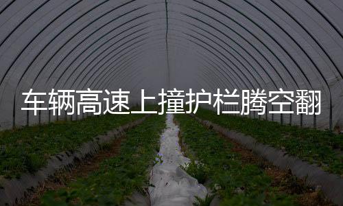 车辆高速上撞护栏腾空翻转两圈，惊魂一幕的现场记录