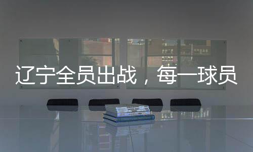 辽宁全员出战，每一球员皆有得分入账——辽宁篮球队全面爆发的胜利篇章