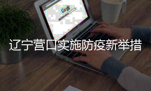 辽宁营口实施防疫新举措，倡导居民非必要不出门