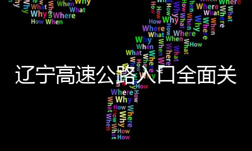辽宁高速公路入口全面关闭，应对极端天气保障交通安全