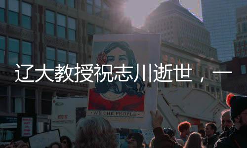 辽大教授祝志川逝世，一生奉献教育事业