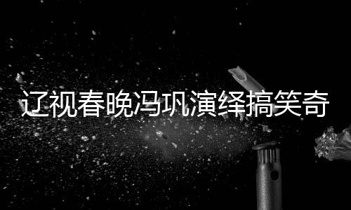 辽视春晚冯巩演绎搞笑奇迹，一瓶醋引发的喜剧效应