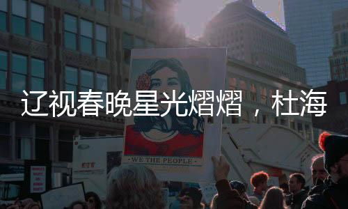 辽视春晚星光熠熠，杜海涛、刘涛、于洋同台主持，共襄盛举