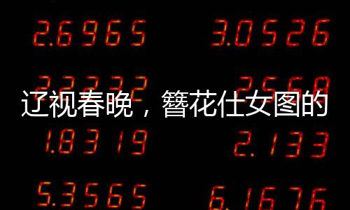 辽视春晚，簪花仕女图的生动演绎，展现传统文化的魅力