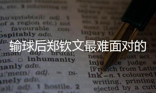 输球后郑钦文最难面对的是什么？