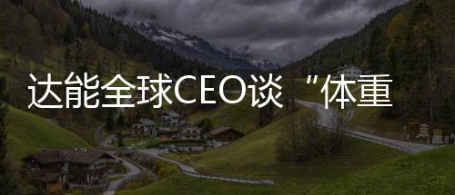 达能全球CEO谈“体重管理”：关注生命早期喂养方式