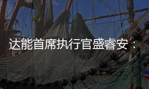 达能首席执行官盛睿安：对中国经济充满信心的最好证明就是持续投资
