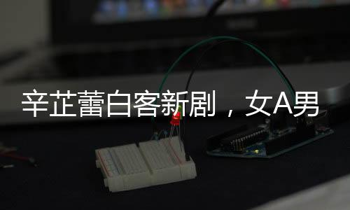 辛芷蕾白客新剧，女A男B的亮眼组合