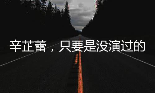 辛芷蕾，只要是没演过的角色都想尝试