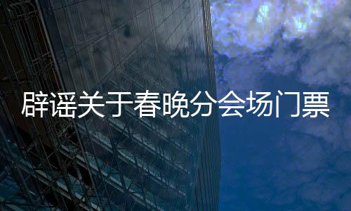 辟谣关于春晚分会场门票的传闻