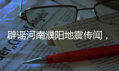 辟谣河南濮阳地震传闻，事实真相揭晓