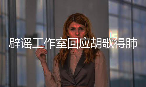 辟谣工作室回应胡歌得肺癌住院传闻，谣言止于智者