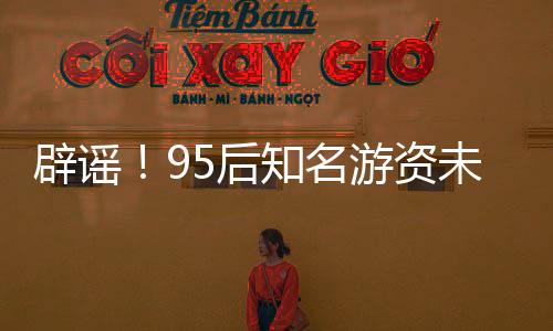 辟谣！95后知名游资未被开具近亿罚单