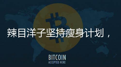 辣目洋子坚持瘦身计划，一个月惊人减重20斤！揭秘其成功秘诀！
