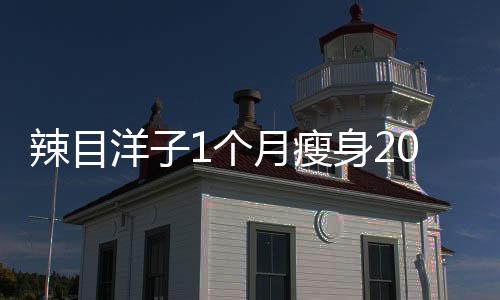 辣目洋子1个月瘦身20斤，揭秘她的减肥秘诀与坚持之路