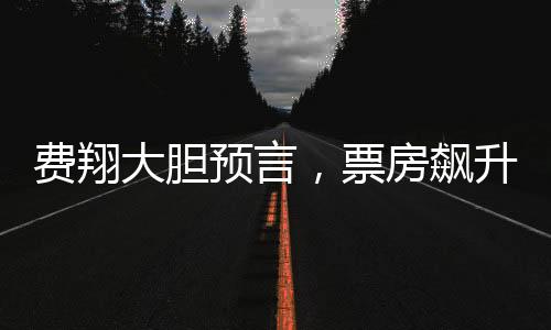 费翔大胆预言，票房飙升助燃电影行业雄心壮志
