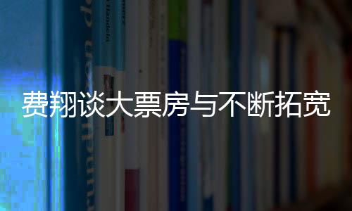 费翔谈大票房与不断拓宽的艺术胆识