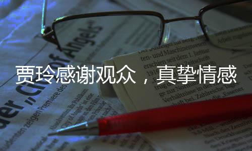 贾玲感谢观众，真挚情感传递，赢得人心